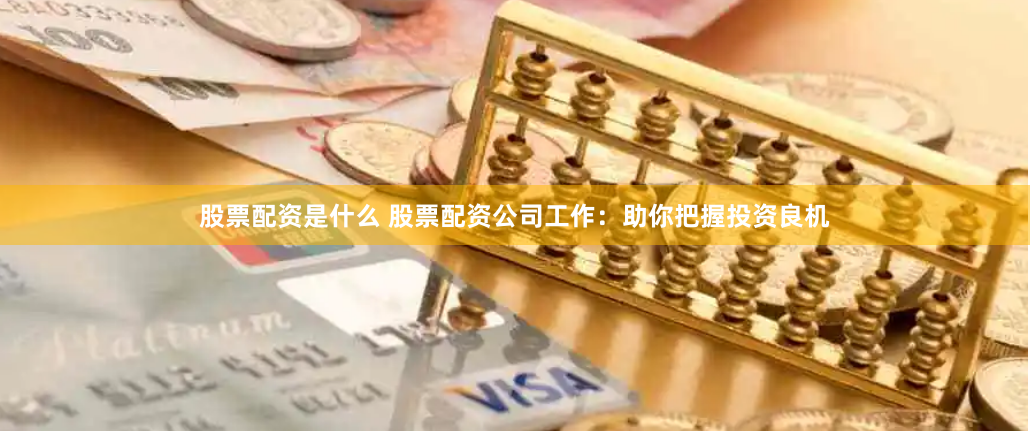 股票配资是什么 股票配资公司工作：助你把握投资良机