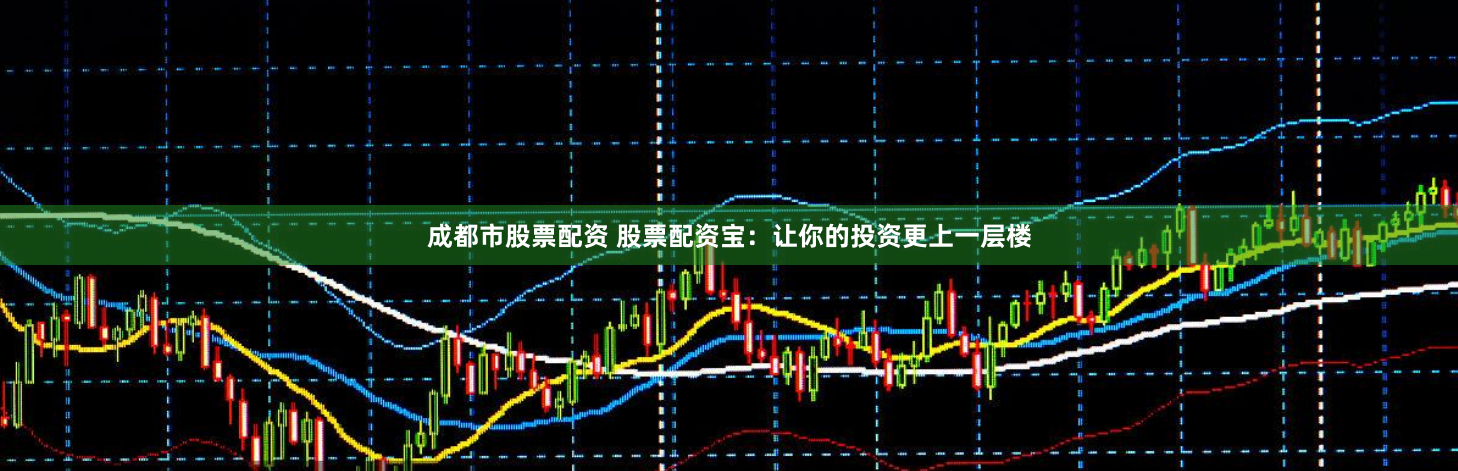 成都市股票配资 股票配资宝：让你的投资更上一层楼