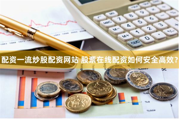 配资一流炒股配资网站 股票在线配资如何安全高效？