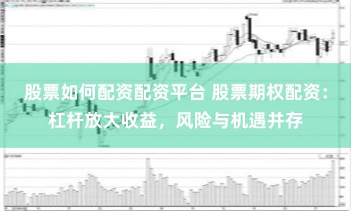 股票如何配资配资平台 股票期权配资：杠杆放大收益，风险与机遇并存