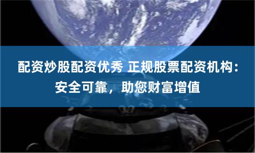 配资炒股配资优秀 正规股票配资机构：安全可靠，助您财富增值