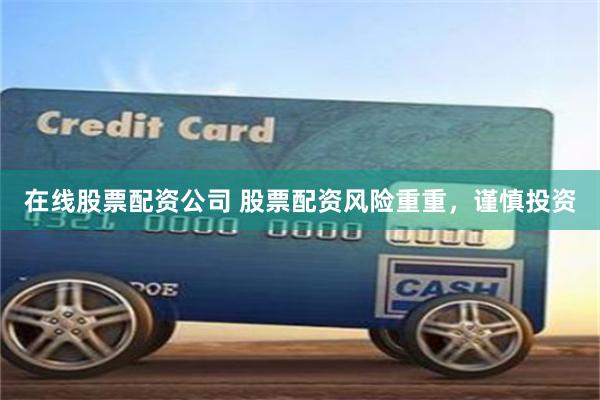 在线股票配资公司 股票配资风险重重，谨慎投资