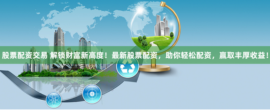 股票配资交易 解锁财富新高度！最新股票配资，助你轻松配资，赢取丰厚收益！