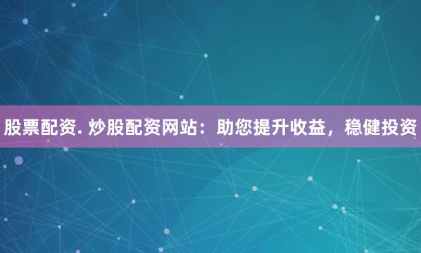股票配资. 炒股配资网站：助您提升收益，稳健投资