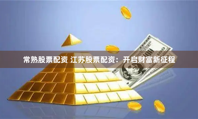 常熟股票配资 江苏股票配资：开启财富新征程