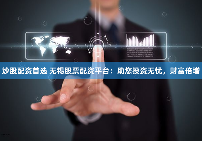 炒股配资首选 无锡股票配资平台：助您投资无忧，财富倍增