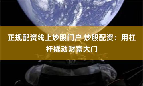 正规配资线上炒股门户 炒股配资：用杠杆撬动财富大门