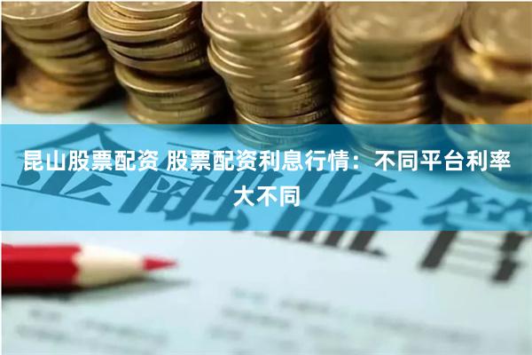 昆山股票配资 股票配资利息行情：不同平台利率大不同