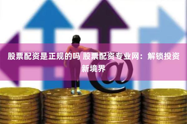 股票配资是正规的吗 股票配资专业网：解锁投资新境界