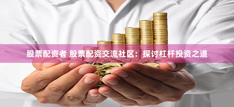 股票配资者 股票配资交流社区：探讨杠杆投资之道