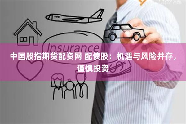 中国股指期货配资网 配债股：机遇与风险并存，谨慎投资