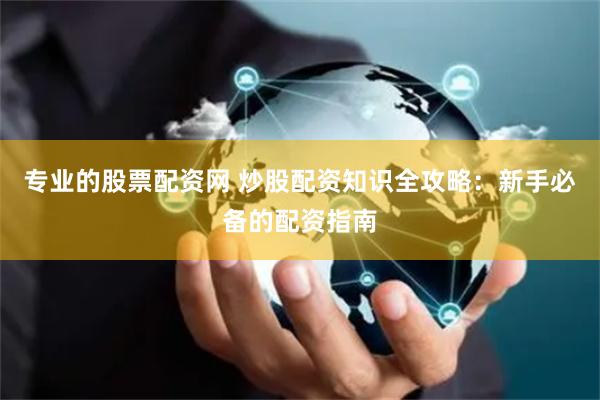 专业的股票配资网 炒股配资知识全攻略：新手必备的配资指南