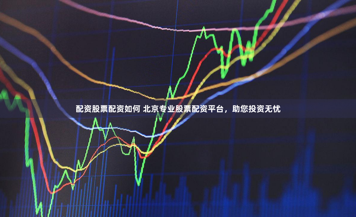 配资股票配资如何 北京专业股票配资平台，助您投资无忧