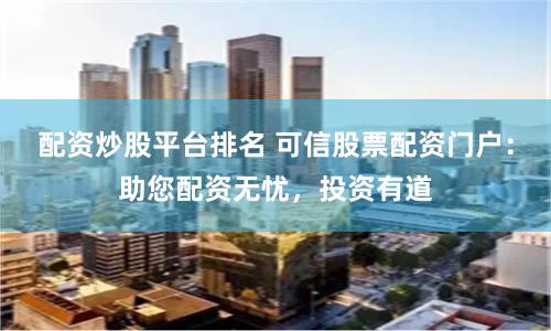 配资炒股平台排名 可信股票配资门户：助您配资无忧，投资有道