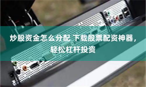 炒股资金怎么分配 下载股票配资神器，轻松杠杆投资