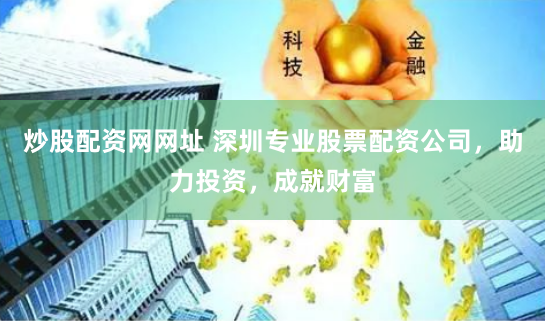炒股配资网网址 深圳专业股票配资公司，助力投资，成就财富