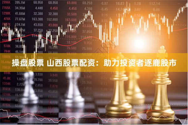 操盘股票 山西股票配资：助力投资者逐鹿股市