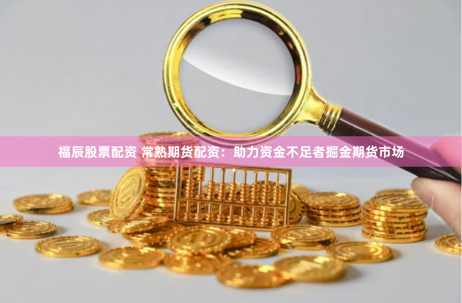 福辰股票配资 常熟期货配资：助力资金不足者掘金期货市场