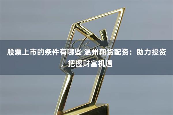 股票上市的条件有哪些 温州期货配资：助力投资，把握财富机遇