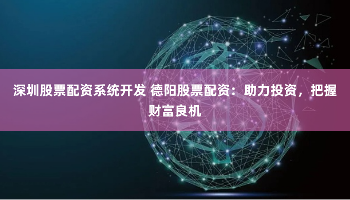 深圳股票配资系统开发 德阳股票配资：助力投资，把握财富良机