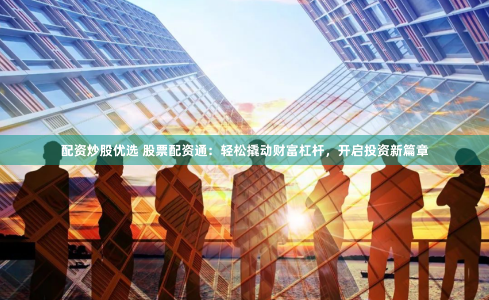 配资炒股优选 股票配资通：轻松撬动财富杠杆，开启投资新篇章