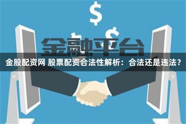 金股配资网 股票配资合法性解析：合法还是违法？