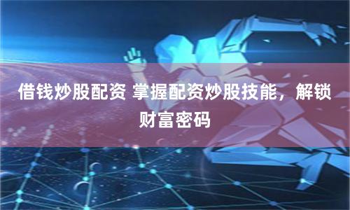 借钱炒股配资 掌握配资炒股技能，解锁财富密码