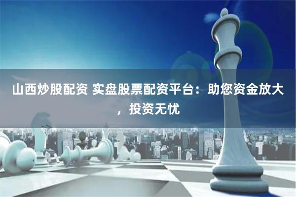 山西炒股配资 实盘股票配资平台：助您资金放大，投资无忧