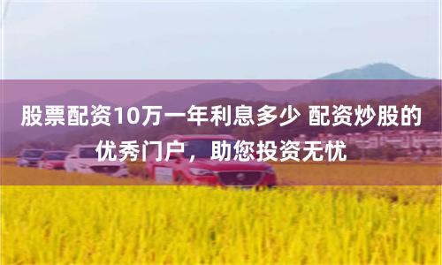 股票配资10万一年利息多少 配资炒股的优秀门户，助您投资无忧