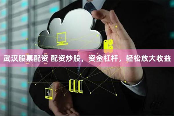 武汉股票配资 配资炒股，资金杠杆，轻松放大收益