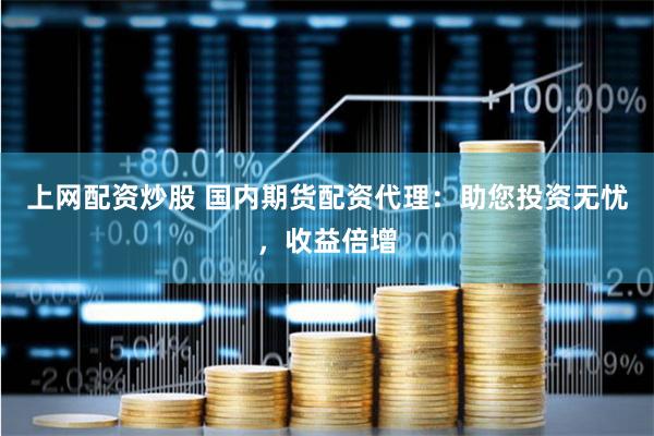 上网配资炒股 国内期货配资代理：助您投资无忧，收益倍增