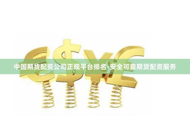 中国期货配资公司正规平台排名-安全可靠期货配资服务