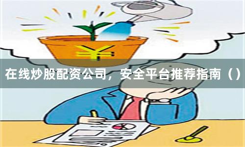在线炒股配资公司，安全平台推荐指南（）