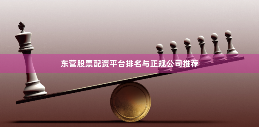 东营股票配资平台排名与正规公司推荐
