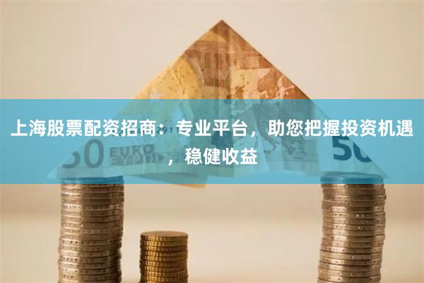 上海股票配资招商：专业平台，助您把握投资机遇，稳健收益