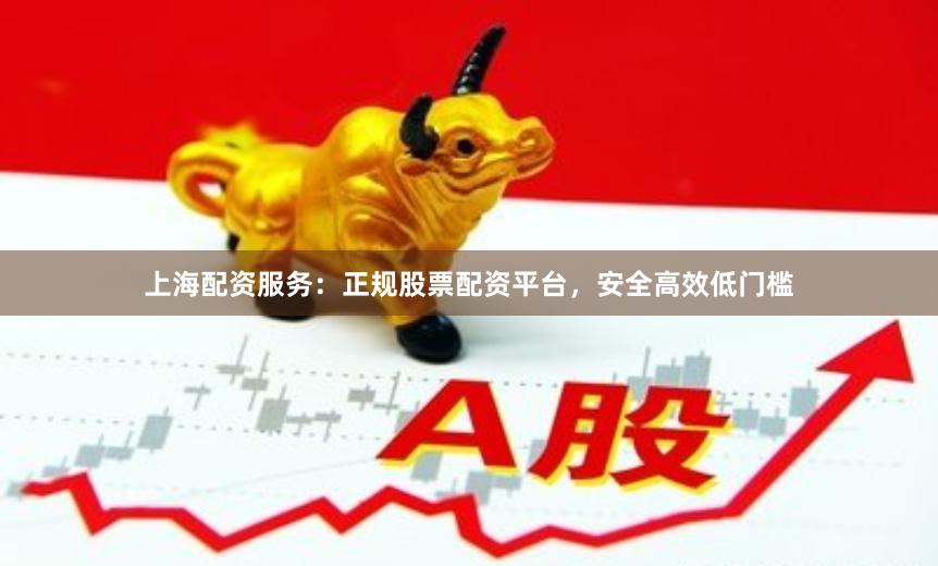 上海配资服务：正规股票配资平台，安全高效低门槛