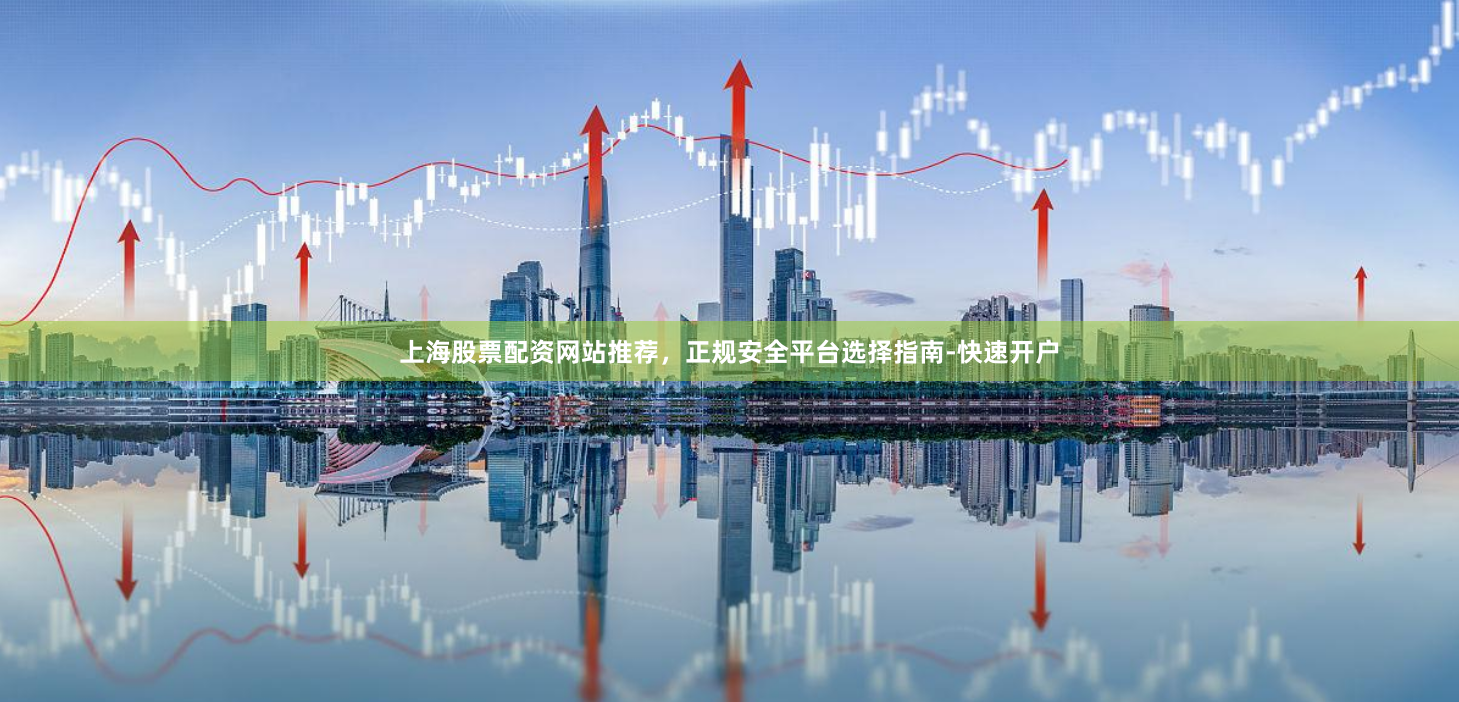 上海股票配资网站推荐,正规安全平台选择指南-快速开户
