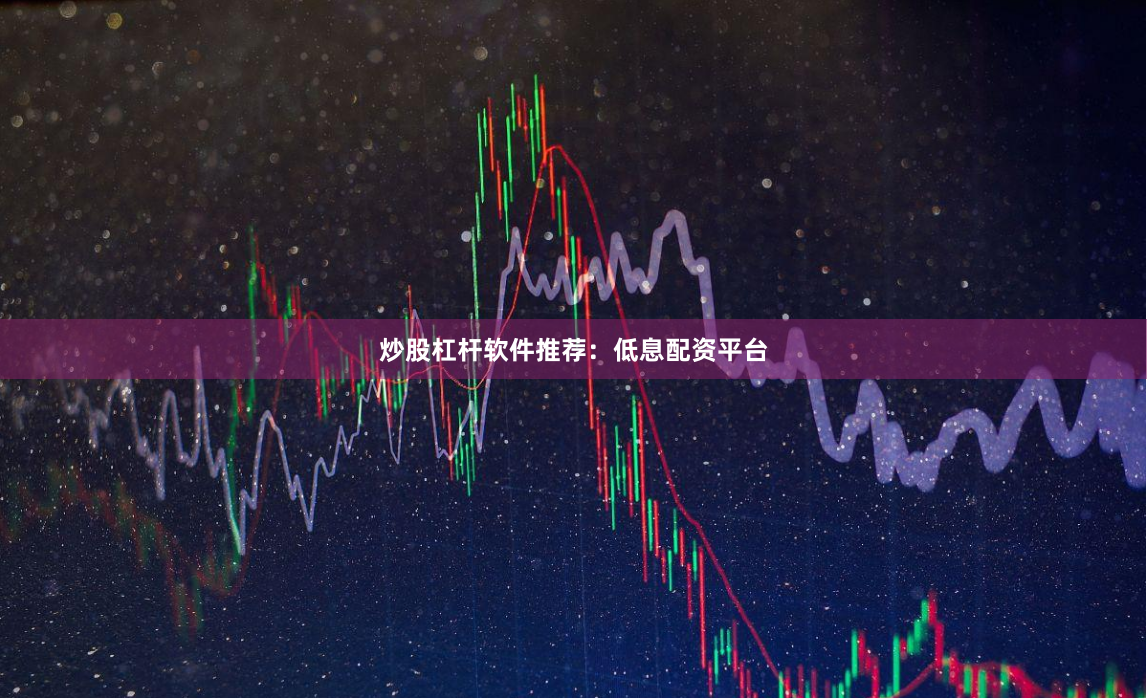 炒股杠杆软件推荐:低息配资平台