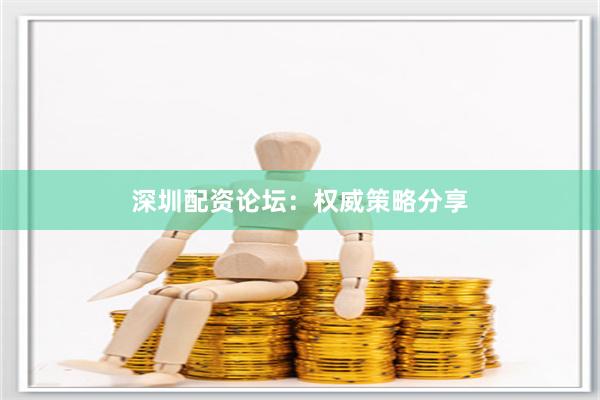 深圳配资论坛：权威策略分享
