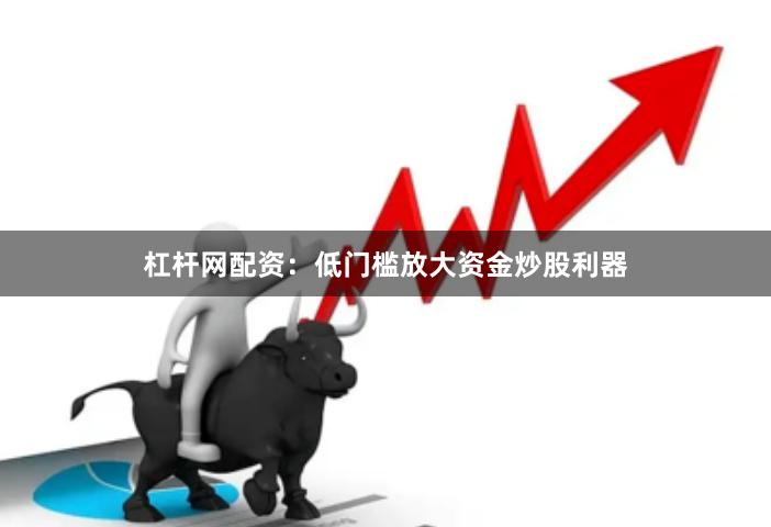 杠杆网配资：低门槛放大资金炒股利器