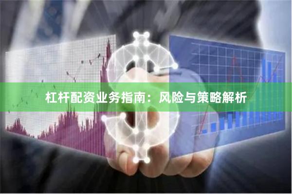 杠杆配资业务指南:风险与策略解析