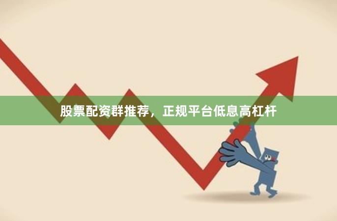 股票配资群推荐，正规平台低息高杠杆