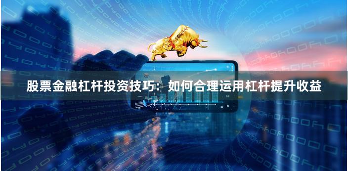 股票金融杠杆投资技巧：如何合理运用杠杆提升收益