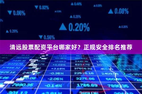 清远股票配资平台哪家好？正规安全排名推荐