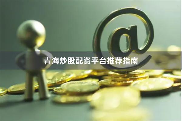 青海炒股配资平台推荐指南