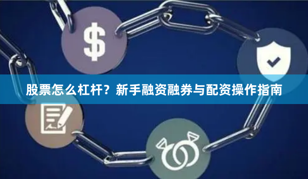 股票怎么杠杆？新手融资融券与配资操作指南