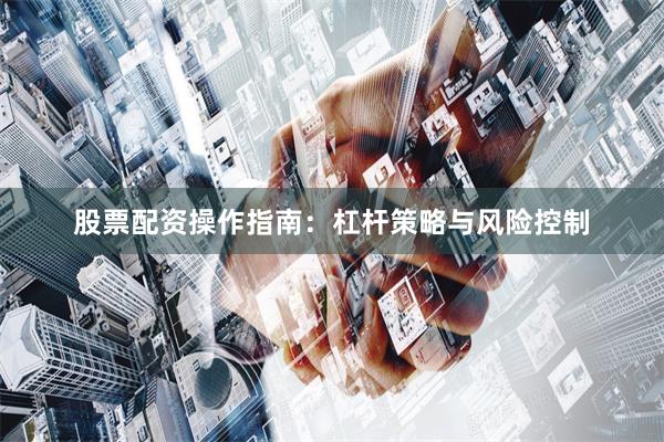 股票配资操作指南：杠杆策略与风险控制