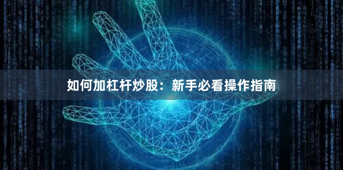 如何加杠杆炒股：新手必看操作指南