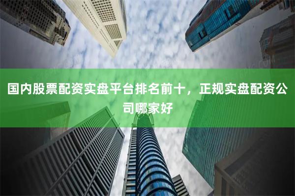 国内股票配资实盘平台排名前十,正规实盘配资公司哪家好