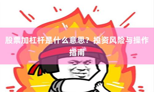 股票加杠杆是什么意思?投资风险与操作指南